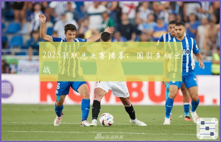 2025羽联总决赛揭幕，国羽多组出战