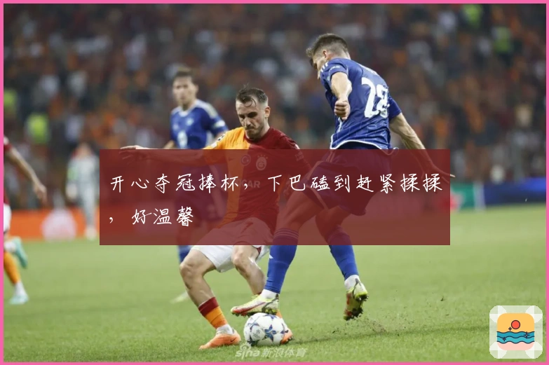 开心夺冠捧杯，下巴磕到赶紧揉揉，好温馨