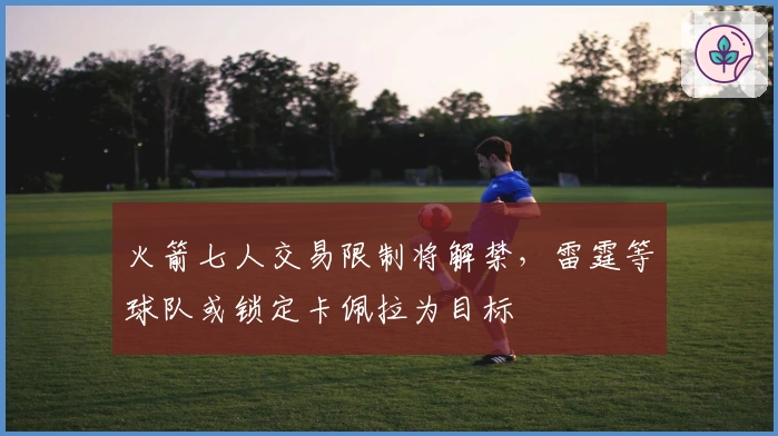 火箭七人交易限制将解禁，雷霆等球队或锁定卡佩拉为目标