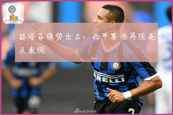 赫塔菲强势出击，西甲赛场再现亮点表现