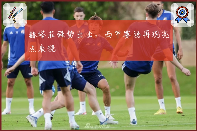 赫塔菲强势出击,西甲赛场再现亮点表现