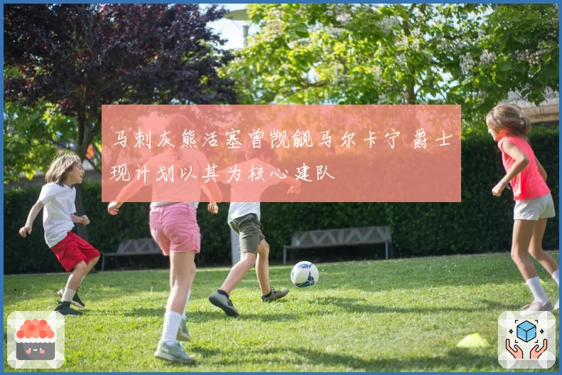 马刺灰熊活塞曾觊觎马尔卡宁 爵士现计划以其为核心建队