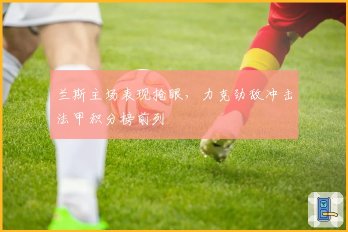 兰斯主场表现抢眼，力克劲敌冲击法甲积分榜前列