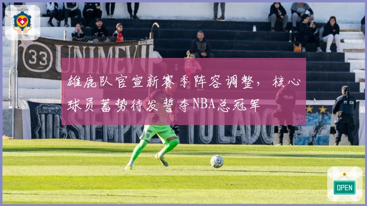 雄鹿队官宣新赛季阵容调整，核心球员蓄势待发誓夺NBA总冠军