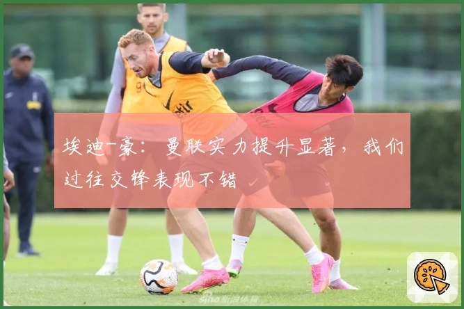 埃迪-豪：曼联实力提升显著，我们过往交锋表现不错