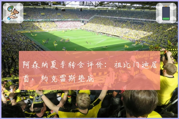 阿森纳夏季转会评价：祖比门迪居首，约克雷斯垫底