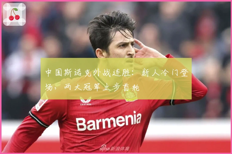 中国斯诺克外战连胜:新人冷门登场,两大冠军止步首轮