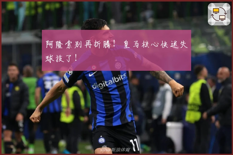 阿隆索别再折腾！皇马核心快迷失球技了！