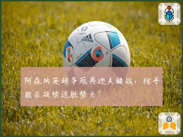 阿森纳英超争冠再迎关键战,枪手能否延续连胜势头?