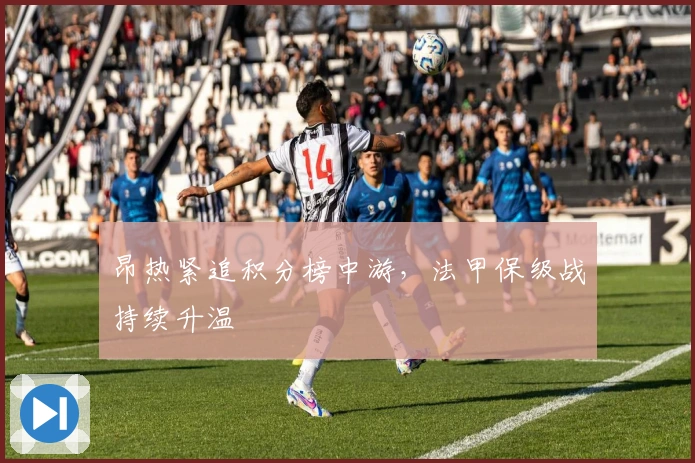 昂热紧追积分榜中游，法甲保级战持续升温
