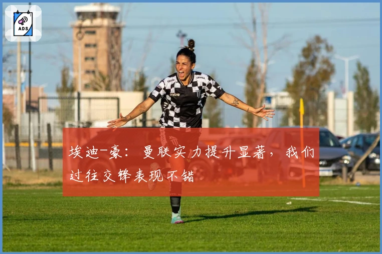 埃迪-豪：曼联实力提升显著，我们过往交锋表现不错