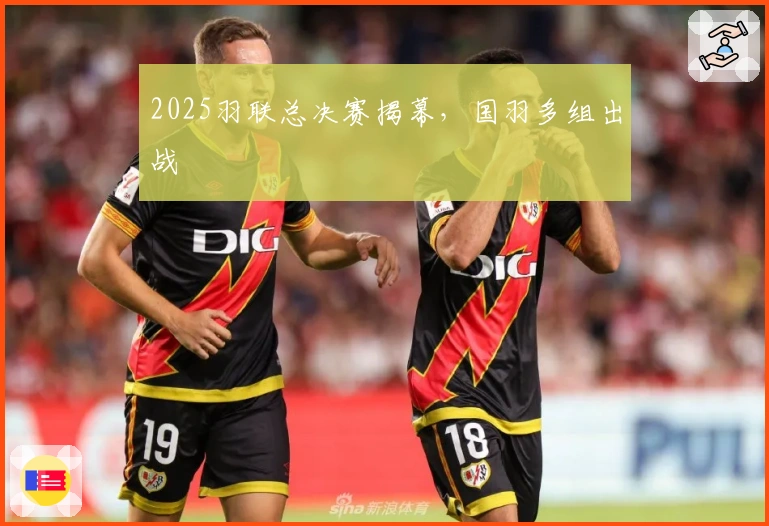 2025羽联总决赛揭幕，国羽多组出战