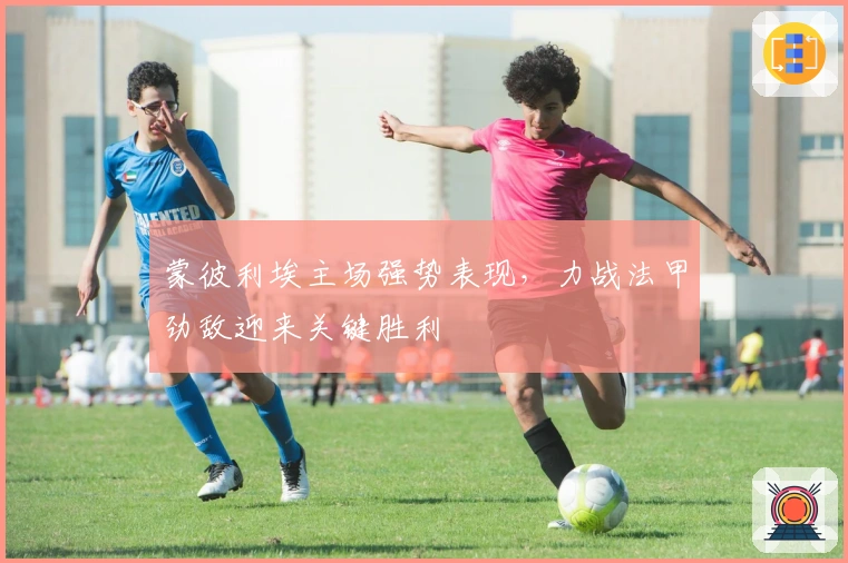 蒙彼利埃主场强势表现,力战法甲劲敌迎来关键胜利