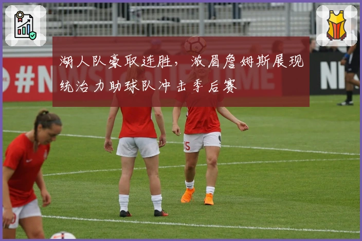 湖人队豪取连胜，浓眉詹姆斯展现统治力助球队冲击季后赛