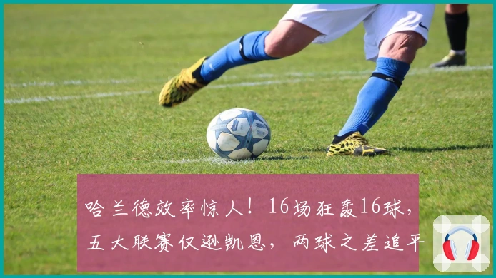 哈兰德效率惊人！16场狂轰16球，五大联赛仅逊凯恩，两球之差追平C罗