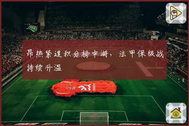 昂热紧追积分榜中游，法甲保级战持续升温